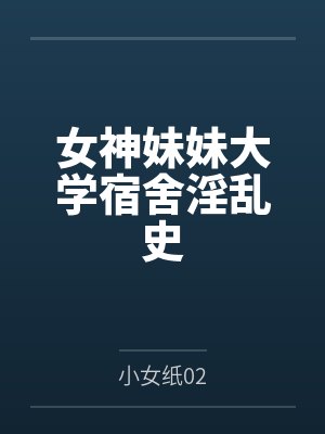 女神妹妹大学宿舍淫乱史