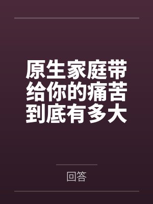 原生家庭带给你的痛苦到底有多大？